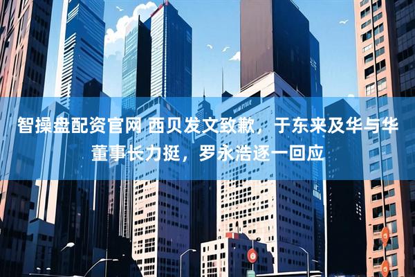 智操盘配资官网 西贝发文致歉，于东来及华与华董事长力挺，罗永浩逐一回应