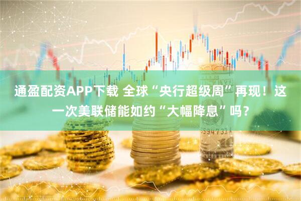 通盈配资APP下载 全球“央行超级周”再现！这一次美联储能如约“大幅降息”吗？
