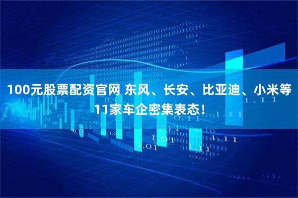 100元股票配资官网 东风、长安、比亚迪、小米等11家车企密集表态！