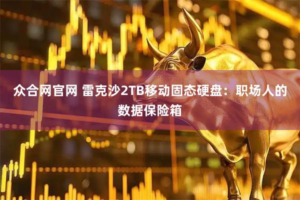 众合网官网 雷克沙2TB移动固态硬盘：职场人的数据保险箱