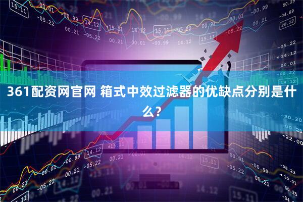 361配资网官网 箱式中效过滤器的优缺点分别是什么？
