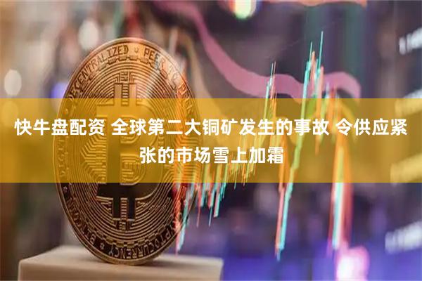 快牛盘配资 全球第二大铜矿发生的事故 令供应紧张的市场雪上加霜