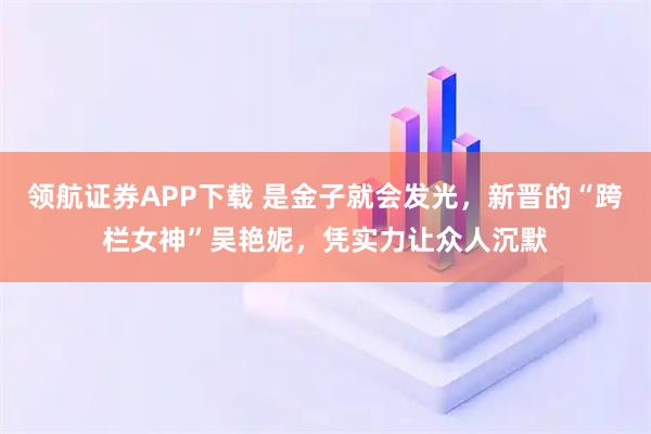 领航证券APP下载 是金子就会发光，新晋的“跨栏女神”吴艳妮，凭实力让众人沉默
