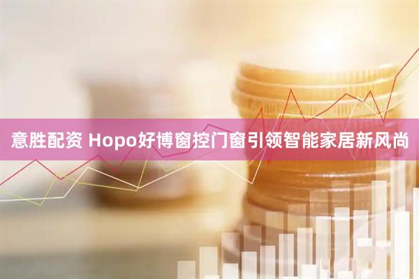 意胜配资 Hopo好博窗控门窗引领智能家居新风尚