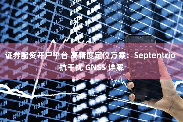 证券配资开户平台 高精度定位方案：Septentrio 抗干扰 GNSS 详解