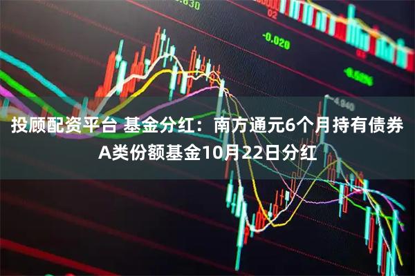 投顾配资平台 基金分红：南方通元6个月持有债券A类份额基金10月22日分红