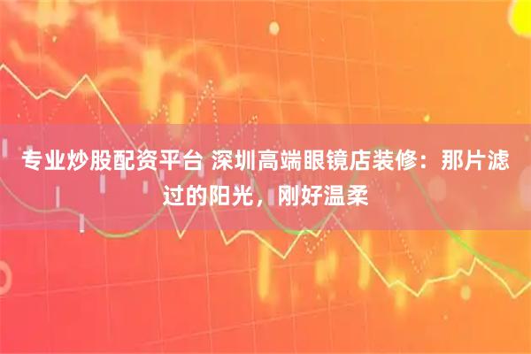 专业炒股配资平台 深圳高端眼镜店装修：那片滤过的阳光，刚好温柔