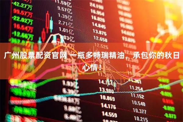 广州股票配资官网 一瓶多特瑞精油，承包你的秋日心情！