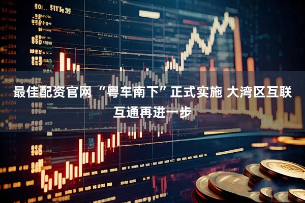 最佳配资官网 “粤车南下”正式实施 大湾区互联互通再进一步
