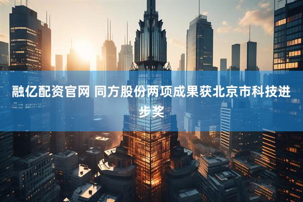 融亿配资官网 同方股份两项成果获北京市科技进步奖