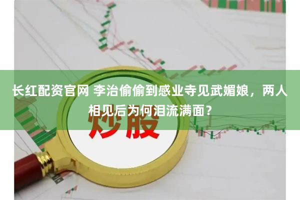 长红配资官网 李治偷偷到感业寺见武媚娘，两人相见后为何泪流满面？
