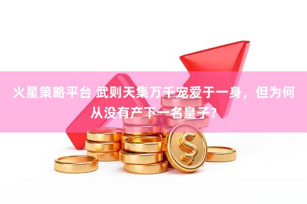 火星策略平台 武则天集万千宠爱于一身，但为何从没有产下一名皇子？