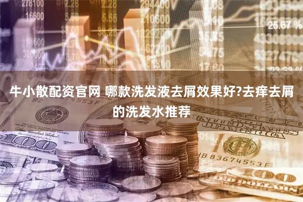 牛小散配资官网 哪款洗发液去屑效果好?去痒去屑的洗发水推荐