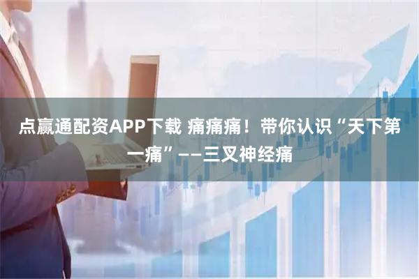点赢通配资APP下载 痛痛痛！带你认识“天下第一痛”——三叉神经痛