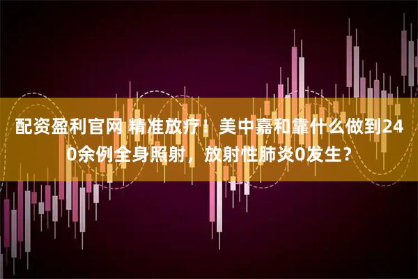 配资盈利官网 精准放疗！美中嘉和靠什么做到240余例全身照射，放射性肺炎0发生？