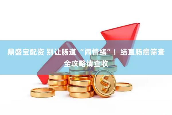 鼎盛宝配资 别让肠道 “闹情绪”！结直肠癌筛查全攻略请查收