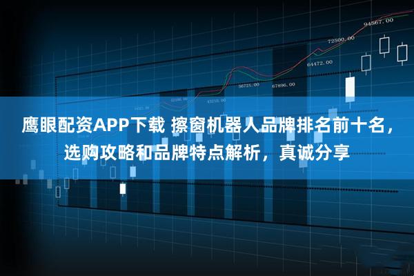 鹰眼配资APP下载 擦窗机器人品牌排名前十名，选购攻略和品牌特点解析，真诚分享