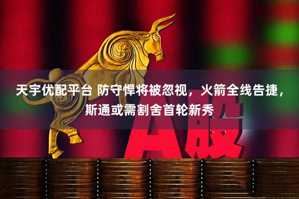 天宇优配平台 防守悍将被忽视，火箭全线告捷，斯通或需割舍首轮新秀