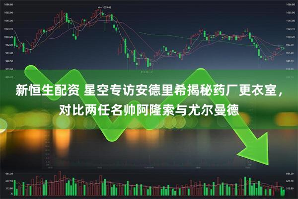 新恒生配资 星空专访安德里希揭秘药厂更衣室，对比两任名帅阿隆索与尤尔曼德