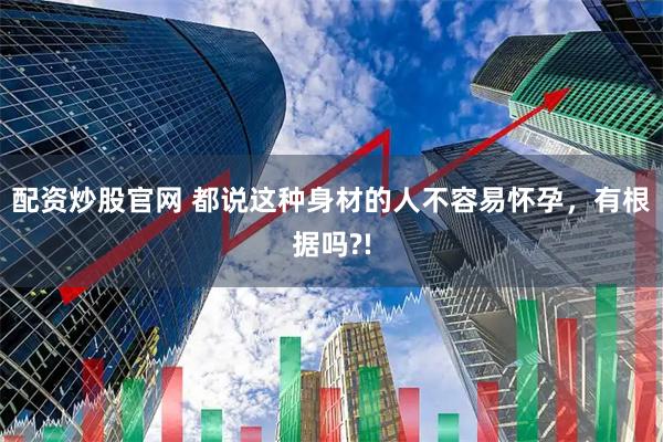 配资炒股官网 都说这种身材的人不容易怀孕，有根据吗?!