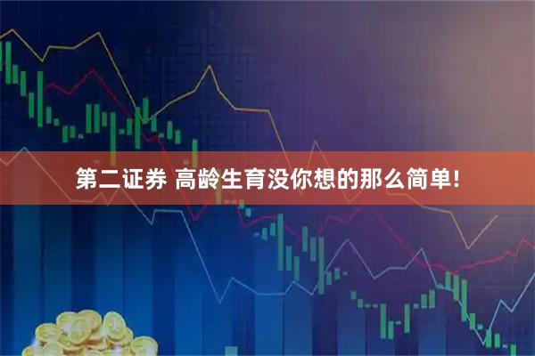 第二证券 高龄生育没你想的那么简单!