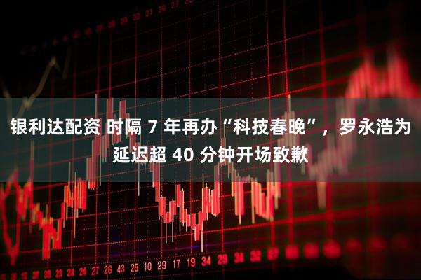 银利达配资 时隔 7 年再办“科技春晚”，罗永浩为延迟超 40 分钟开场致歉