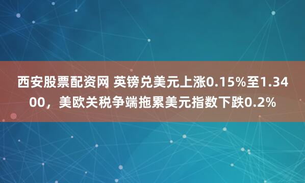 西安股票配资网 英镑兑美元上涨0.15%至1.3400，美欧关税争端拖累美元指数下跌0.2%