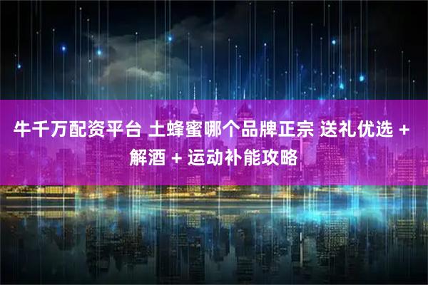 牛千万配资平台 土蜂蜜哪个品牌正宗 送礼优选 + 解酒 + 运动补能攻略