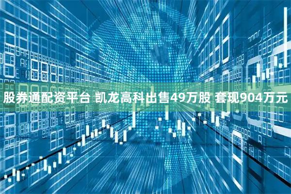 股券通配资平台 凯龙高科出售49万股 套现904万元