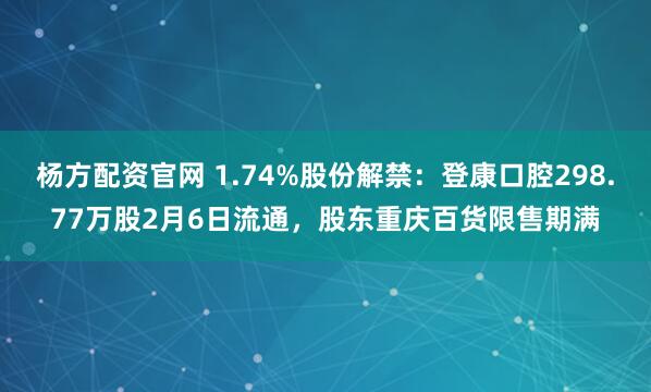杨方配资官网 1.74%股份解禁：登康口腔298.77万股2月6日流通，股东重庆百货限售期满