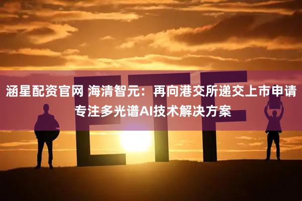 涵星配资官网 海清智元：再向港交所递交上市申请 专注多光谱AI技术解决方案