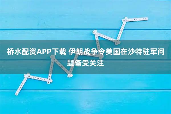 桥水配资APP下载 伊朗战争令美国在沙特驻军问题备受关注