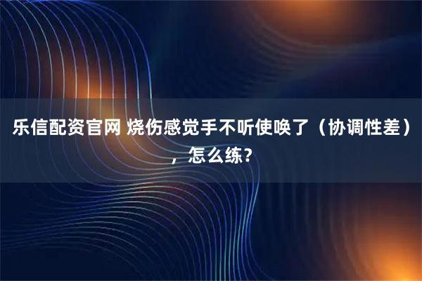 乐信配资官网 烧伤感觉手不听使唤了（协调性差），怎么练？