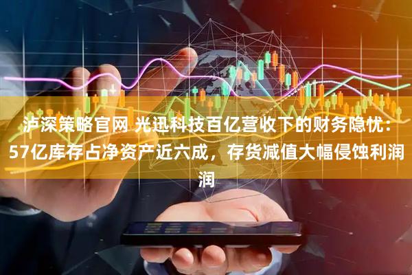泸深策略官网 光迅科技百亿营收下的财务隐忧：57亿库存占净资产近六成，存货减值大幅侵蚀利润
