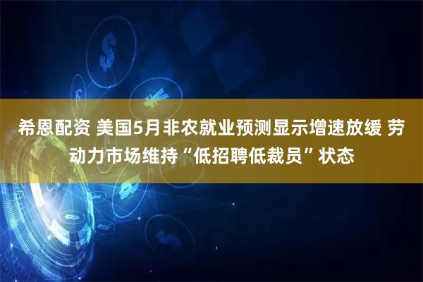 希恩配资 美国5月非农就业预测显示增速放缓 劳动力市场维持“低招聘低裁员”状态