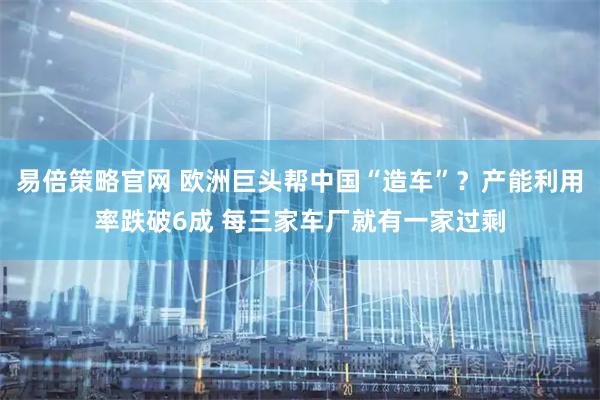 易倍策略官网 欧洲巨头帮中国“造车”？产能利用率跌破6成 每三家车厂就有一家过剩